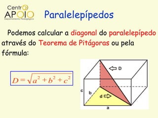Paralelepípedos
  Podemos calcular a diagonal do paralelepípedo
através do Teorema de Pitágoras ou pela
fórmula:


             2       2       2
   D     a       b       c
 