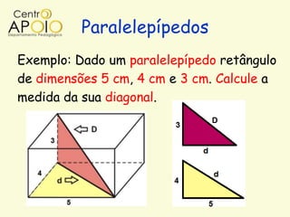 Paralelepípedos
Exemplo: Dado um paralelepípedo retângulo
de dimensões 5 cm, 4 cm e 3 cm. Calcule a
medida da sua diagonal.
 