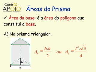 Áreas do Prisma
 Área da base: é a área do polígono que
constitui a base.

A) No prisma triangular.

                                    2
                    b.h            l . 3
               Ab          ou Ab
                     2                  4
 