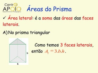 Áreas do Prisma
 Área lateral: é a soma das áreas das faces
laterais.
A) No prisma triangular

              Como temos 3 faces laterais,
             então Al 3.b.h .
 
