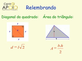 Relembrando
Diagonal do quadrado:   Área do triângulo:




     d   l 2                    b.h
                            A
                                 2
 