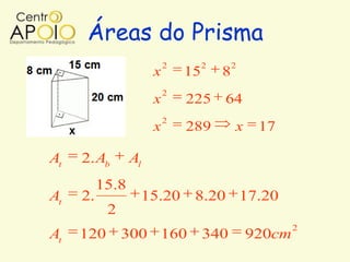 Áreas do Prisma
                           2        2       2
                       x       15       8
                           2
                       x       225      64
                           2
                       x       289          x    17

At   2. Ab       Al
          15.8
At   2.               15.20     8.20 17.20
           2
                                                        2
At   120       300 160              340         920cm
 