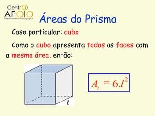 Áreas do Prisma
 Caso particular: cubo
  Como o cubo apresenta todas as faces com
a mesma área, então:


                                     2
                         At    6.l
 