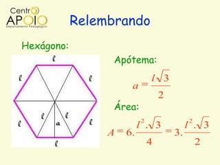 Relembrando
Hexágono:
                  Apótema:
                              l 3
                      a
                                  2
                  Área:
                          2                2
                          l . 3            l . 3
                 A   6.               3.
                              4                2
 