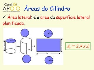 Áreas do Cilindro
 Área lateral: é a área da superfície lateral
planificada.




                                 Al   2. .r.h
 
