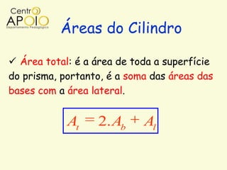 Áreas do Cilindro

 Área total: é a área de toda a superfície
do prisma, portanto, é a soma das áreas das
bases com a área lateral.


            At    2. Ab     Al
 