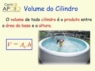 Volume do Cilindro
  O volume de todo cilindro é o produto entre
a área da base e a altura.



  V     Ab .h
 
