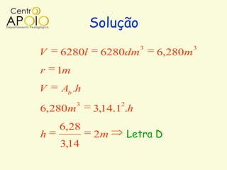 Solução
                         3            3
V   6280l     6280dm         6,280m
r   1m
V   Ab .h
         3         2
6,280m       3,14.1 .h
    6,28
h            2m        Letra D
    3,14
 