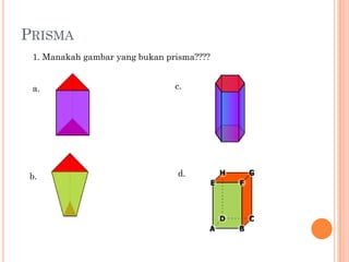 PRISMA
 1. Manakah gambar yang bukan prisma????


 a.                             c.




b.                              d.
 
