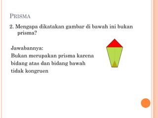PRISMA
2. Mengapa dikatakan gambar di bawah ini bukan
   prisma?

Jawabannya:
Bukan merupakan prisma karena
bidang atas dan bidang bawah
tidak kongruen
 