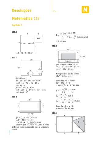 Resoluções 275
EM2D-11-34
Matemática 112
Capítulo 5
B409.	
4
3
36
7 S = 6 · 7 = 42 m2
9 m2
 S = 42 + 9 = 51 m2
C410.	
20
14
x
x
x
x
x
x
x
x
2p = 92 cm
14 + 20 + 14 + 20 + 4x = 92 ⇒
⇒ 68 + 4x = 92 ⇒ 4x = 24 ⇒
⇒ x = 6 cm
S = 20 · 14 – 2 · x2 ⇒
⇒ S = 280 – 2 · 62 ⇒ S = 280 – 72 ⇒
⇒ S = 208 cm2
B411.	
24
24 + L
12
L
12
L
L
(24 + L) · L + 12 L = 96 ⇒
⇒ L2 + 36 L – 96 = 0
D = 362 – 4 · 1 · (– 96) = 1.680
Observe que 1 681 41. = . Como o texto
pede um valor aproximado para a largura L,
temos:
1
2
L 2,5
36 41
L 772 L (não convém)
2
≅
≅ −
=
− ±
 L @ 2,5 m
E412.	
3,5
x
xxx
2 – 2x2
3,5 – 2x
(3,5 – 2x) (2 – 2x) = 2,5 ⇒
⇒ 7 – 7x – 4x + 4x2 = 2,5 ⇒
⇒ 4x2 – 11x + 4,5 = 0
Multiplicando por 10, temos:
40x2 – 110x + 45 = 0
Dividindo por 5, temos:
8x2 – 22x + 9 = 0
D = (– 22)2 – 4 · 8 · 9 = 196
x
x m
x m
=
±
⋅
=
±
= = =
=
−
= = =
22 196
2 8
22 14
16
36
16
9
4
2 25
22 14
16
8
16
1
2
0 5
1
2
,
,
Como 2x < 2 ⇔ x < 1,
a resposta é x = 0,5 m.
A413.	
3
3
xx
x
x
 