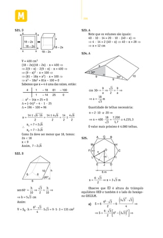 296
D521.	
18 – 2x
x
x
x
x
x
x
x
x
18 – 2x
18 – 2x
x
18 – 2x
V = 400 cm3
(18 – 2x)(18 – 2x) · x = 400 ⇒
⇒ 2(9 – x) · 2(9 – x) · x = 400 ⇒
⇒ (9 – x)2 · x = 100 ⇒
⇒ (81 – 18x + x2) · x = 100 ⇒
⇒ x3 – 18x2 + 81x – 100 = 0
Sabemos que x = 4 é uma das raízes, então:
4 1 – 18 81 – 100
1 – 14 25 0
 x2 – 14x + 25 = 0
D = (–14)2 – 4 · 1 · 25
D = 196 – 100 = 96
x
x
x
=
± ⋅
=
±
= ±
∴
= +
= −
14 6 16
2
14 4 6
2
14
2
4 6
2
7 2 6
7 2 6
1
2
Como 2x deve ser menor que 18, temos:
2x < 18
x < 9
Assim, 7 2 6−
B522.	
60°
10 h
6
66
sen
h h
h cm
Assi
V S h cmB
60
10
3
2 10
5 3
6 3
4
5 3 9 5 3 135
2
 = ⇒ = ⇒
⇒ =
= ⋅ =
⋅
⋅ = ⋅ ⋅ =
m:
22
A523.	
Note que os volumes são iguais:
40 · 10 · 14 = 20 · 10 · (40 – x) ⇒
⇒ 4 · 14 = 2 (40 – x) ⇒ 40 – x = 28 ⇒
⇒ x = 12 cm
A524.	
1030º
30º
a
9
9
cos 30
9 3
2
9
18
3
 = ⇒ = ⇒
⇒ =
a a
a m
Quantidade de telhas necessária:
n a
n
= ⋅ ⋅ ⋅ ⇒
⇒ = ⋅ = ≅
2 10 20
400
18
3
7 200
1 7
4 235 3
.
,
. ,
O valor mais próximo é 4.080 telhas.
A G
CO
H
I
F x x
x
M
L
B
E J
6 m
D
525.	
x x m=
⋅
⇒ =
6 3
2
3 3
Observe que OJ é altura do triângulo
equilátero OED e também é o lado do hexágo-
no GHIJLM.
a)	 S
S
S
= ⋅
⋅
− ⋅
⋅( )⇒
⇒ =
⋅
− ( )


 ⇒
⇒ = ⋅ −( ) ⇒
6
6 3
2
6
3 3 3
4
6 3
2
6 3 3
3 3
2
36 27
2
2
2
2
⇒⇒ = ⋅ ⇒S
3 3
2
9
 