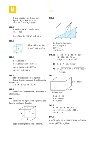 298
A área total do cubo é dada por:
AT = 6 · Ab ⇒ AT = 6 · a2 ⇒
⇒ AT = 6 · 22 ⇒ AT = 24 m2
B534.	
A = 6a2 ⇒ 6a2 = 72 ⇒ a2 = 12 ⇒
⇒ a = 2 3
D a D D= ⇒ = ⋅ ⇒ =3 2 3 3 6 m
C535.	
E540.	
B
B'
a
aaA
No desenho destacado:
AB’2 = (2a)2 + a2
AB’2 = 5a2
 AB’ = a 5
a)541.	 	 ST = 2(3 · 7 + 3 · 10 + 7 · 10) =
= 2 · (21 + 30 + 70) ⇒
⇒ ST = 2 · 121 = 242 cm2
b)	 V = 3 · 7 · 10 = 210 cm3
c)	 D
cm
= + + = + + =
=
3 7 10 9 49 100
158
2 2 2
542.	
5 dm
3 m = 30 dm
80 cm = 8 dm
V = 8 · 5 · 30
V = 1.200 dm3
V = 1.200 l
B543.	
6 · 15 · 20 = 8 · 15 · a ⇒
⇒ 6 · 20 = 8 · a ⇒ 8a = 120 ⇒
⇒ a = 15 cm
C544.	
D
D cm
= + + = + + = ⇒
⇒ = ⋅ =
5 9 12 25 81 144 250
25 10 5 10
2 2 2
a
a
a
12 60 5
3 5 3
·a a m
D a D m
= ⇒ =
= ⇒ =
A536.	
�
3 3
33 12
4
V 4.096.000
V 4.096 m L 4.096
L 2 L 16 m
=
= ⇒ = ⇒
⇒ = ⇒ =
E537.	
216 = 63 cubos como o da figura I.
Assim, temos 6 camadas de cubinhos de
aresta 5 cm.
 x = 6 · 5 = 30 cm = 0,3 m
A538.	
Observando atentamente, marcamos a
alternativa A.
C539.	
Considere na figura uma representação
da nova montagem do cubo:
A
B
F
E
C
D
Logo, a face oposta à face é a face D.
 