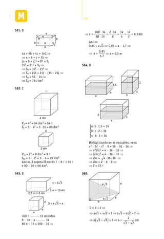 302
B561.	
a
a
a
a
c
c
c
c
bb
b b
4a + 4b + 4c = 140 ⇒
⇒ a + b + c = 35 ⇒
(a + b + c)2 = D2 + ST
352 = 212 + ST ⇒
⇒ ST = 352 – 212 ⇒
⇒ ST = (35 + 21) · (35 – 21) ⇒
⇒ ST = 56 · 14 ⇒
⇒ ST = 784 cm2
C562.	
4 dm
I
VI = 43 = 64 dm3 = 64 l
SI = 5 · 42 = 5 ·16 = 80 dm2
2 dm
II
VII = 23 = 8 dm3 = 8 l
SII = 5 · 22 = 5 · 4 = 20 dm2
Assim, I supera II em 64 l – 8 l = 56 l
e 80 – 20 = 60 dm2.
B563.	
0,8 m = 8 dm
1 m = 10 dm
=x a 3
a
a
a
D = a 3 = x
300 l ________ 15 minutos
8 · 10 · x ________ 34
80 x · 15 = 300 · 34 ⇒
⇒ m=
⋅
⋅
=
⋅
= = =
300 34
15
2 34
8
34
4
17
2
8 5,
80
Assim:
0,85 = a 3 ⇒ 0,85 = a · 1,7 ⇒
⇒ a =
0 85
1 7
,
,
⇒ a = 0,5 m
D564.	
1,5
a
b
b
c
2
a
c
3
a b
b c
a b
⋅ ⋅ =
⋅ ⋅ =
⋅ ⋅ =





1 5 36
2 36
3 36
,
Multiplicando-se as equações, vem:
a2 · b2 · c2 · 9 = 36 · 36 · 36 ⇒
⇒ a2b2c2 = 4 · 36 · 36 ⇒
⇒ (abc)2 = 4 · 36 · 36 ⇒
⇒ abc = 4 36 36⋅ ⋅ ⇒
⇒ abc = 2 · 6 · 6 ⇒
⇒ V = 72 l
a
a
a
a 2
a 3
565.	
D d
a a a a
a a cm
= + ⇒
⇒ = + ⇒ − = ⇒
⇒ −( )= ⇒ =
−
2
3 2 2 3 2 2
3 2 2
2
3 2
 