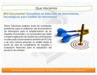 Prisma Soluciones en Información – El Valor de la Información Empresarial
BPO Documental: Consultoría en Selección de Herramientas
Tecnológicas para Gestión de Información.
Que Hacemos
 