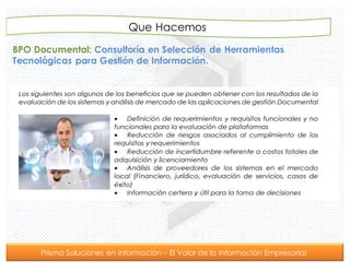 Prisma Soluciones en Información – El Valor de la Información Empresarial
BPO Documental: Consultoría en Selección de Herramientas
Tecnológicas para Gestión de Información.
Que Hacemos
 