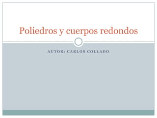 A U T O R : C A R L O S C O L L A D O
Poliedros y cuerpos redondos
 