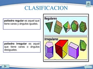 CLASIFICACION
poliedro regular es aquel que
tiene caras y ángulos iguales.
poliedro irregular es aquel
que tiene caras o ángulos
desiguales.
 
