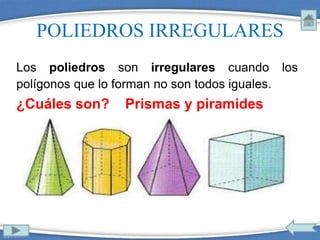 POLIEDROS IRREGULARES
Los poliedros son irregulares cuando los
polígonos que lo forman no son todos iguales.
¿Cuáles son? Prismas y piramides
 