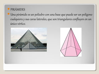 PIRÁMIDES
Una pirámide es un poliedro con una base que puede ser un polígono
cualquiera y sus caras laterales, que son triangulares confluyen en un
único vértice.
 