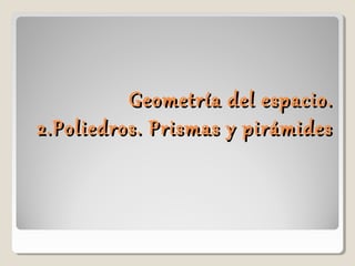Geometría del espacio.Geometría del espacio.
2.Poliedros. Prismas y pirámides2.Poliedros. Prismas y pirámides
 