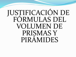 JUSTIFICACIÓN DE
FÓRMULAS DEL
VOLUMEN DE
PRISMAS Y
PIRÁMIDES
 