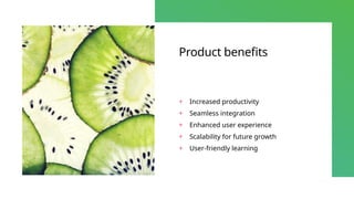 Product benefits
+ Increased productivity
+ Seamless integration
+ Enhanced user experience
+ Scalability for future growth
+ User-friendly learning
 
