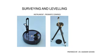 SURVEYING AND LEVELLING
PREPARED BY : ER. ASAWARI SOHANI
INSTRUMENT : PRISMATIC COMPASS
 