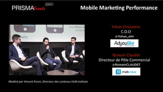 Mobile 
Marke6ng 
Performance 
Yohan 
Elmaalem 
C.O.O 
@Yohan_elm 
Romain 
Claudet 
Directeur 
de 
Pôle 
Commercial 
@RomainCLAUDET 
Modéré 
par 
Vincent 
Puren, 
Directeur 
des 
contenus 
HUB 
Ins?tute 
 