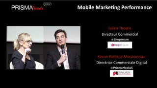 Mobile 
Marke6ng 
Performance 
Julien 
Thooris 
Directeur 
Commercial 
@Shopmium 
Karine 
Rielland-­‐Mardirossian 
Directrice 
Commerciale 
Digital 
@PrismaMediaS 
 