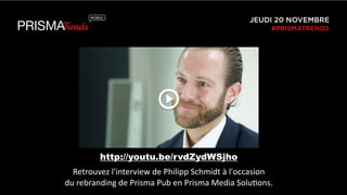 JEUDI 20 NOVEMBRE 
#PRISMATRENDS 
http://youtu.be/rvdZydWSjho 
Retrouvez 
l'interview 
de 
Philipp 
Schmidt 
à 
l'occasion 
du 
rebranding 
de 
Prisma 
Pub 
en 
Prisma 
Media 
Solu3ons. 
 