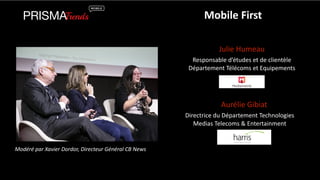 Mobile 
First 
Julie 
Humeau 
Responsable 
d’études 
et 
de 
clientèle 
Département 
Télécoms 
et 
Equipements 
Aurélie 
Gibiat 
Directrice 
du 
Département 
Technologies 
Medias 
Telecoms 
& 
Entertainment 
Modéré 
par 
Xavier 
Dordor, 
Directeur 
Général 
CB 
News 
 