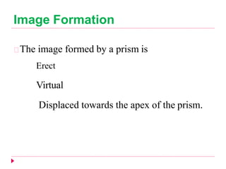 Image Formation
The image formed by a prism is
Erect
Virtual
Displaced towards the apex of the prism.
 