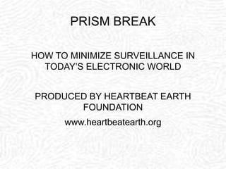 PRISM BREAK
HOW TO MINIMIZE SURVEILLANCE IN
TODAY’S ELECTRONIC WORLD
PRODUCED BY HEARTBEAT EARTH
FOUNDATION
www.heartbeatearth.org
 
