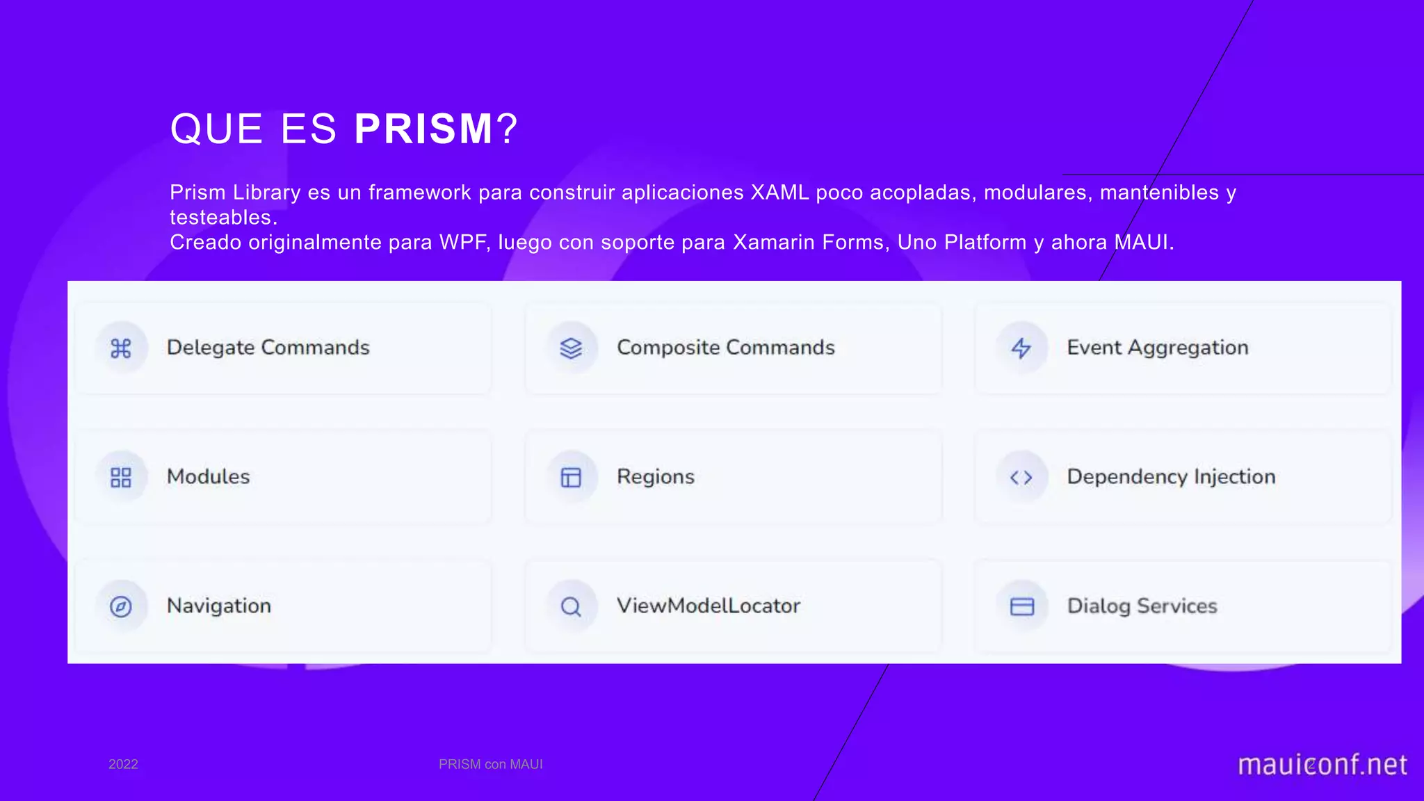 QUE ES PRISM?
Prism Library es un framework para construir aplicaciones XAML poco acopladas, modulares, mantenibles y
testeables.
Creado originalmente para WPF, luego con soporte para Xamarin Forms, Uno Platform y ahora MAUI.
2022 PRISM con MAUI 2