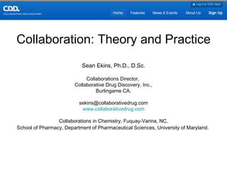 Collaboration: Theory and Practice Sean Ekins, Ph.D., D.Sc. Collaborations Director,  Collaborative Drug Discovery, Inc., Burlingame CA. [email_address] www.collaborativedrug.com Collaborations in Chemistry, Fuquay-Varina, NC. School of Pharmacy, Department of Pharmaceutical Sciences, University of Maryland.   