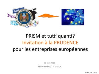 PRISM	
  et	
  tu*	
  quan.?	
  
Invita.on	
  à	
  la	
  PRUDENCE	
  	
  
pour	
  les	
  entreprises	
  européennes	
  	
  
30	
  juin	
  2013	
  
	
  
Valéry	
  MAINJOT	
  –	
  MKTOC	
  
©	
  MKTOC	
  2013	
  
 