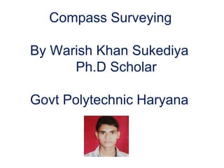 Compass Surveying
By Warish Khan Sukediya
Ph.D Scholar
Govt Polytechnic Haryana
 