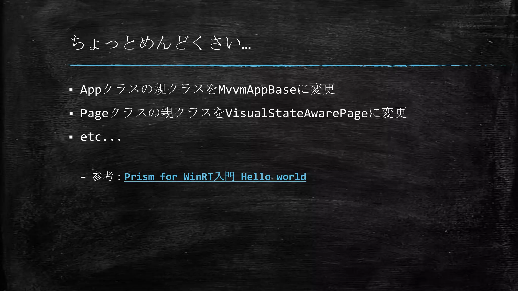 ちょっとめんどくさい…
 Appクラスの親クラスをMvvmAppBaseに変更
 Pageクラスの親クラスをVisualStateAwarePageに変更
 etc...
– 参考：Prism for WinRT入門 Hello world
 
