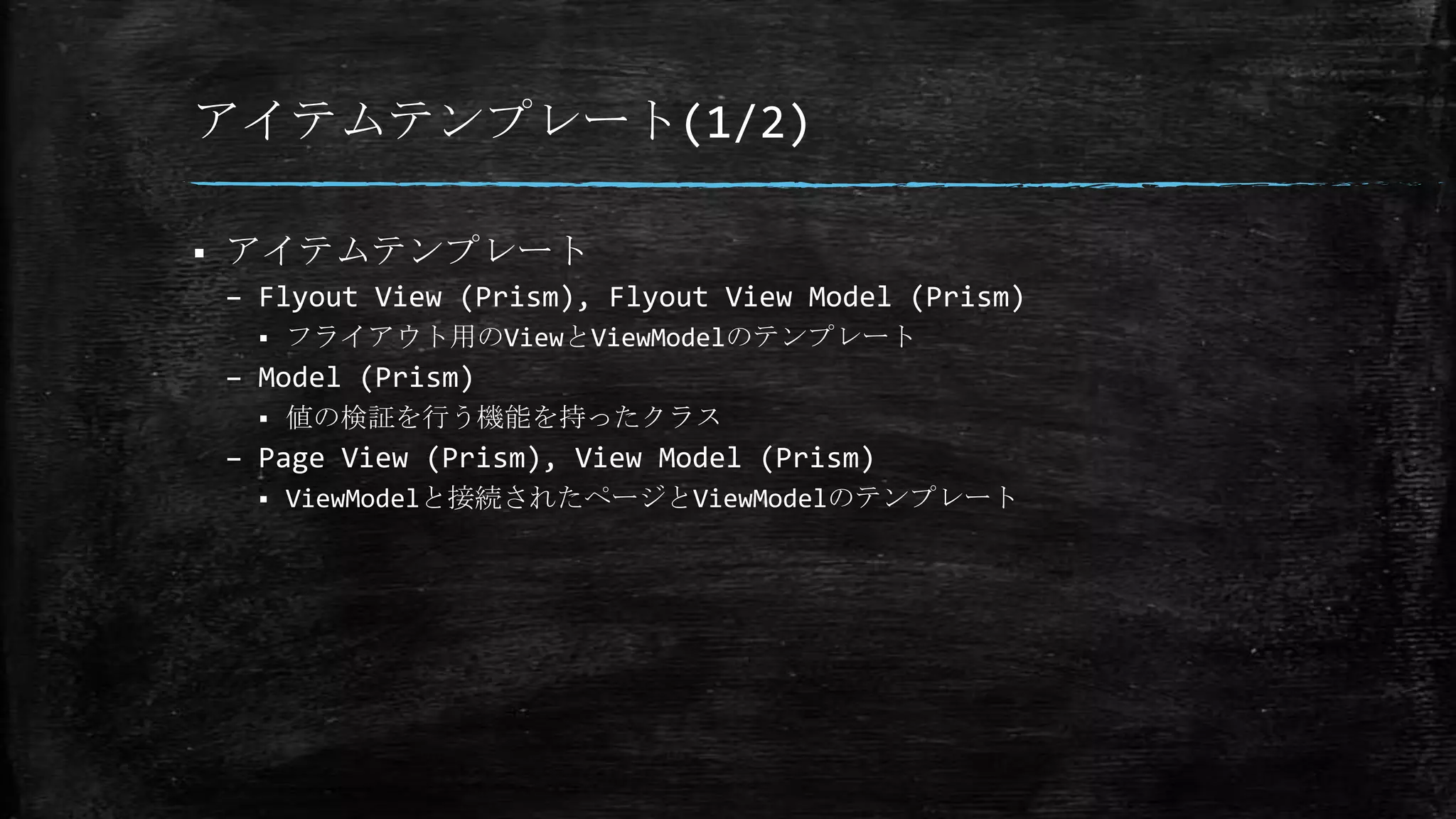 アイテムテンプレート(1/2)
 アイテムテンプレート
– Flyout View (Prism), Flyout View Model (Prism)
 フライアウト用のViewとViewModelのテンプレート
– Model (Prism)
 値の検証を行う機能を持ったクラス
– Page View (Prism), View Model (Prism)
 ViewModelと接続されたページとViewModelのテンプレート
 