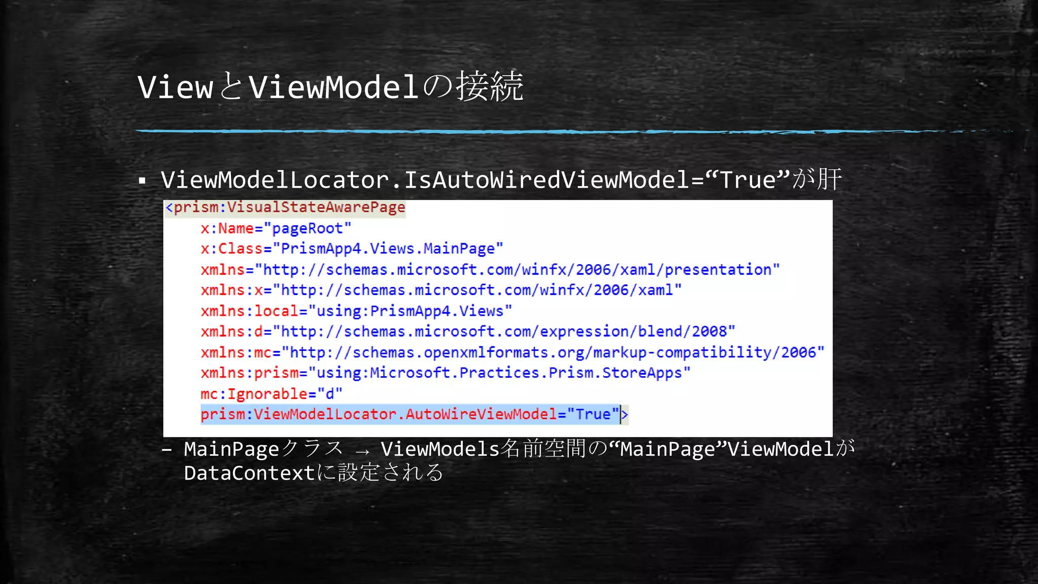 ViewとViewModelの接続
 ViewModelLocator.IsAutoWiredViewModel=“True”が肝
– MainPageクラス → ViewModels名前空間の“MainPage”ViewModelが
DataContextに設定される
 