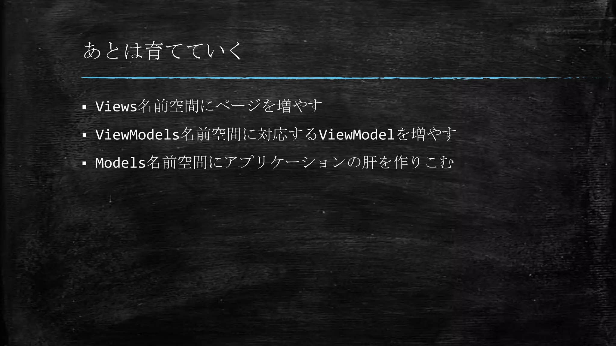 あとは育てていく
 Views名前空間にページを増やす
 ViewModels名前空間に対応するViewModelを増やす
 Models名前空間にアプリケーションの肝を作りこむ
 