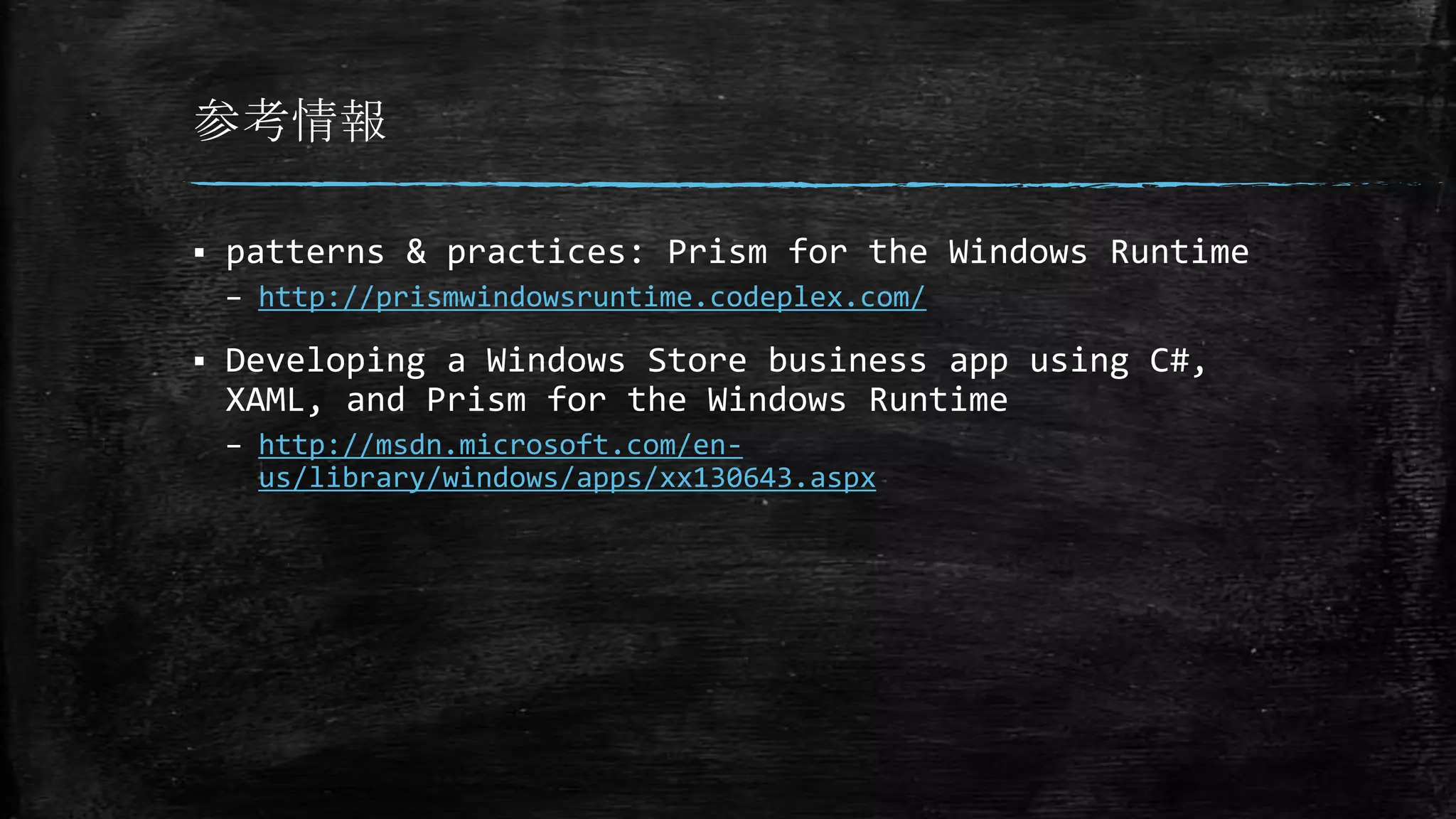 参考情報
 patterns & practices: Prism for the Windows Runtime
– http://prismwindowsruntime.codeplex.com/
 Developing a Windows Store business app using C#,
XAML, and Prism for the Windows Runtime
– http://msdn.microsoft.com/en-
us/library/windows/apps/xx130643.aspx
 