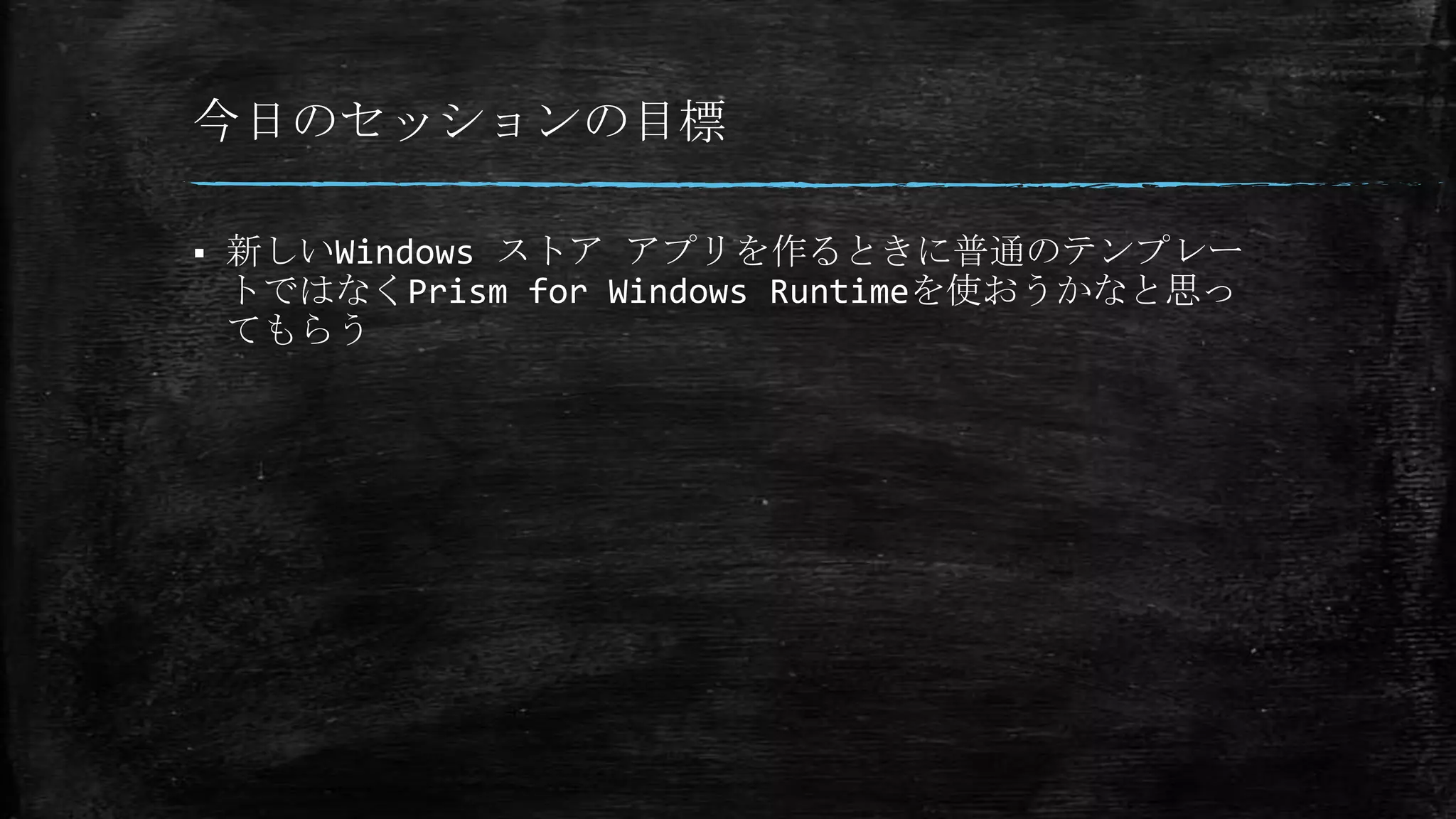 今日のセッションの目標
 新しいWindows ストア アプリを作るときに普通のテンプレー
トではなくPrism for Windows Runtimeを使おうかなと思っ
てもらう
 