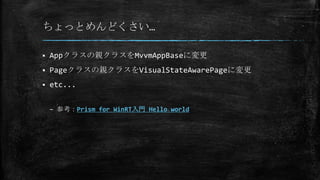 ちょっとめんどくさい…
 Appクラスの親クラスをMvvmAppBaseに変更
 Pageクラスの親クラスをVisualStateAwarePageに変更
 etc...
– 参考：Prism for WinRT入門 Hello world
 