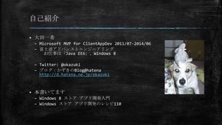 自己紹介
 大田一希
– Microsoft MVP for ClientAppDev 2011/07-2014/06
– 富士通アドバンストエンジニアリング
お仕事は「Java EE6」、Windows 8
– Twitter: @okazuki
– ブログ：かずきのBlog@hatena
http://d.hatena.ne.jp/okazuki
 本書いてます
– Windows 8 ストア アプリ開発入門
– Windows ストア アプリ開発のレシピ110
 