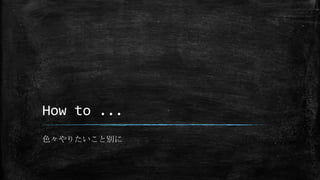 How to ...
色々やりたいこと別に
 