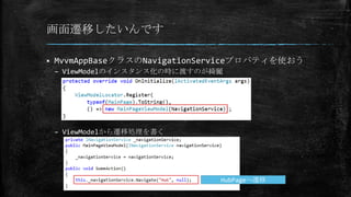 画面遷移したいんです
 MvvmAppBaseクラスのNavigationServiceプロパティを使おう
– ViewModelのインスタンス化の時に渡すのが綺麗
– ViewModelから遷移処理を書く
HubPageへ遷移
 