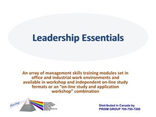 Leadership Essentials An array of management skills training modules set in office and industrial work environments and available in workshop and independent on-line study formats or an “on-line study and application workshop” combination  Distributed in Canada by PRISM GROUP 705-795-7280 