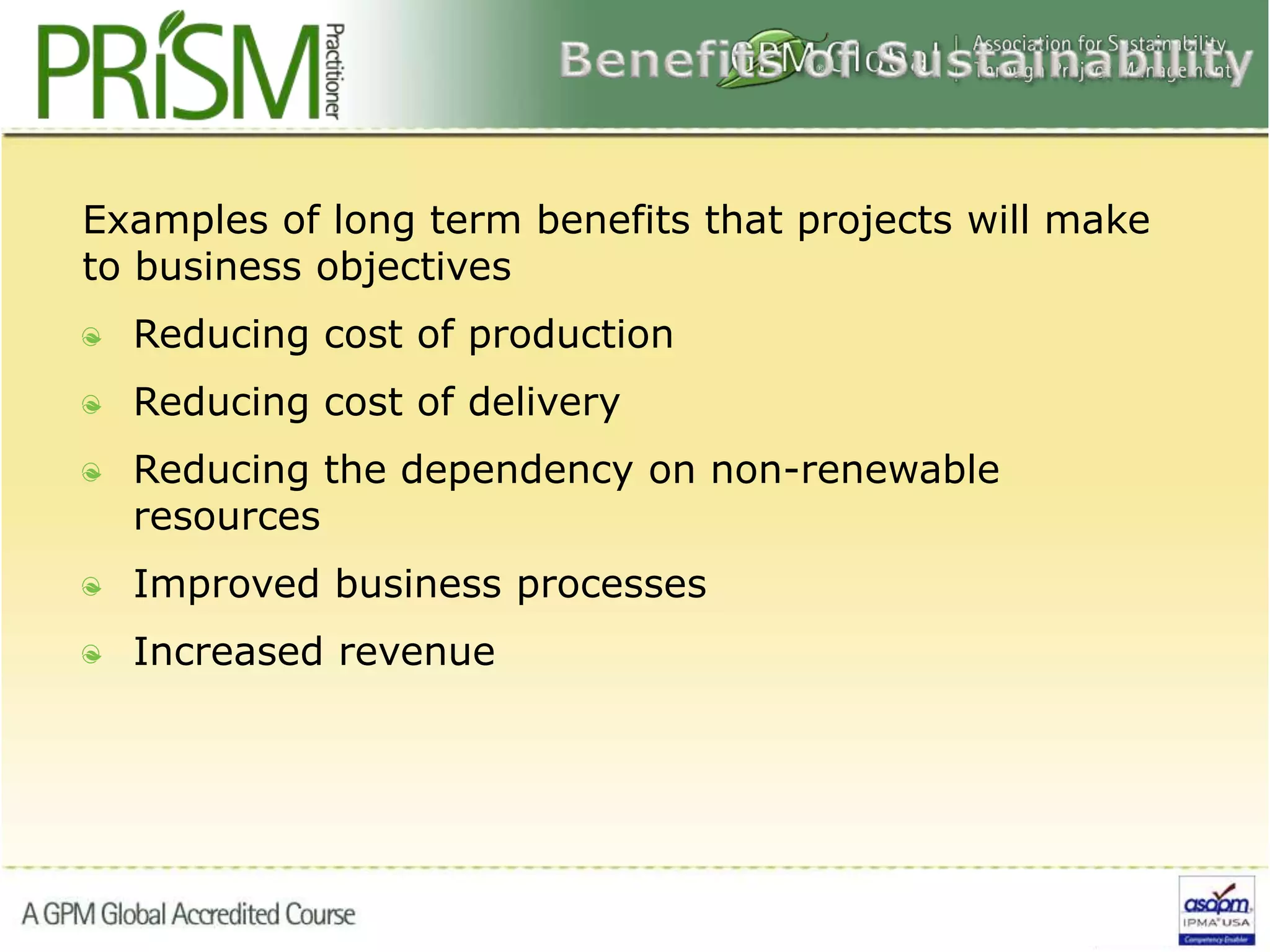 Examples of long term benefits that projects will make
to business objectives
Reducing cost of production
Reducing cost of delivery
Reducing the dependency on non-renewable
resources
Improved business processes
Increased revenue
 